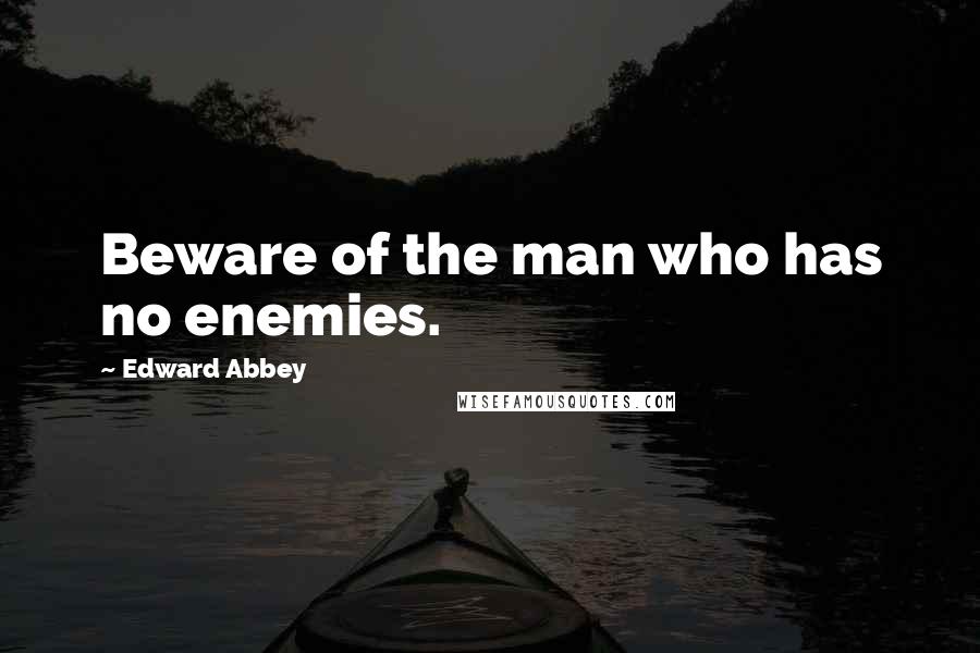 Edward Abbey Quotes: Beware of the man who has no enemies.