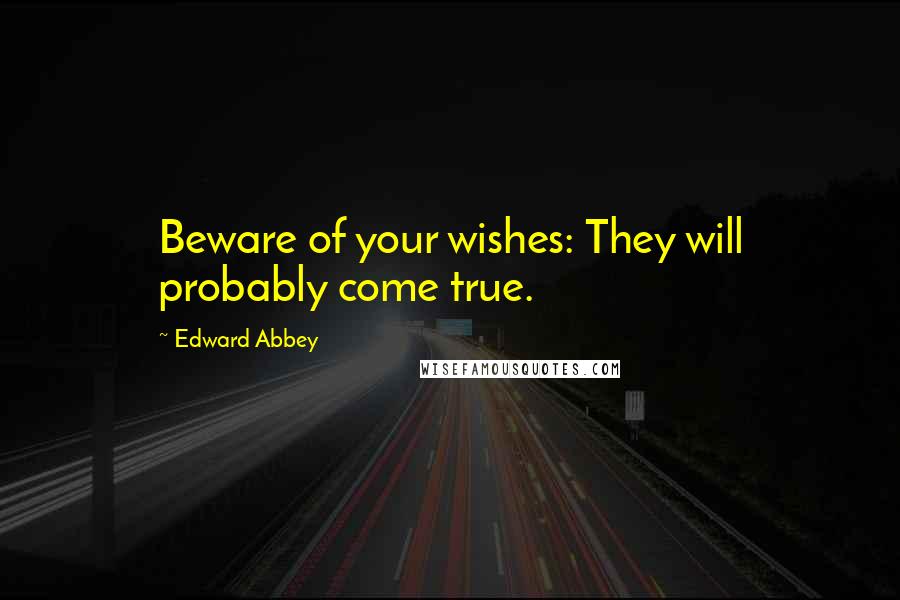 Edward Abbey Quotes: Beware of your wishes: They will probably come true.