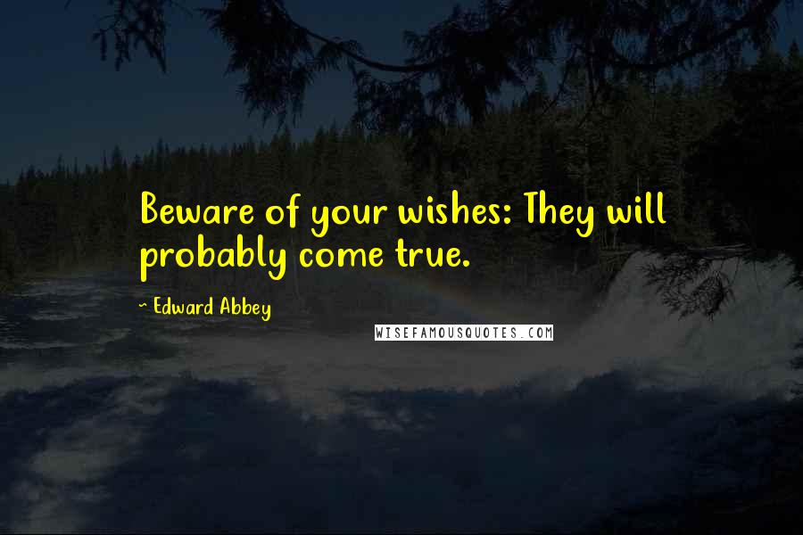 Edward Abbey Quotes: Beware of your wishes: They will probably come true.
