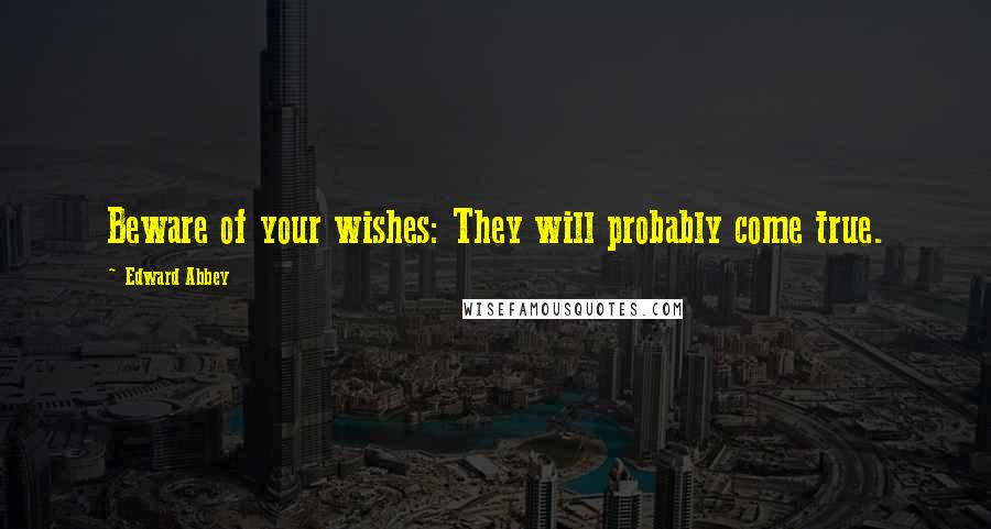 Edward Abbey Quotes: Beware of your wishes: They will probably come true.
