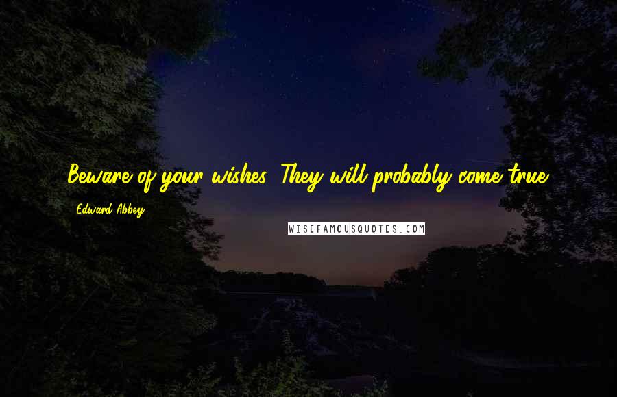 Edward Abbey Quotes: Beware of your wishes: They will probably come true.