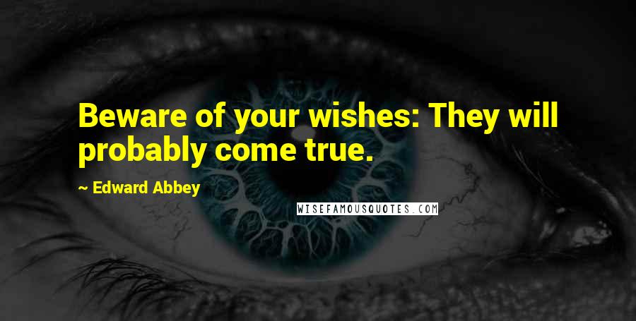 Edward Abbey Quotes: Beware of your wishes: They will probably come true.