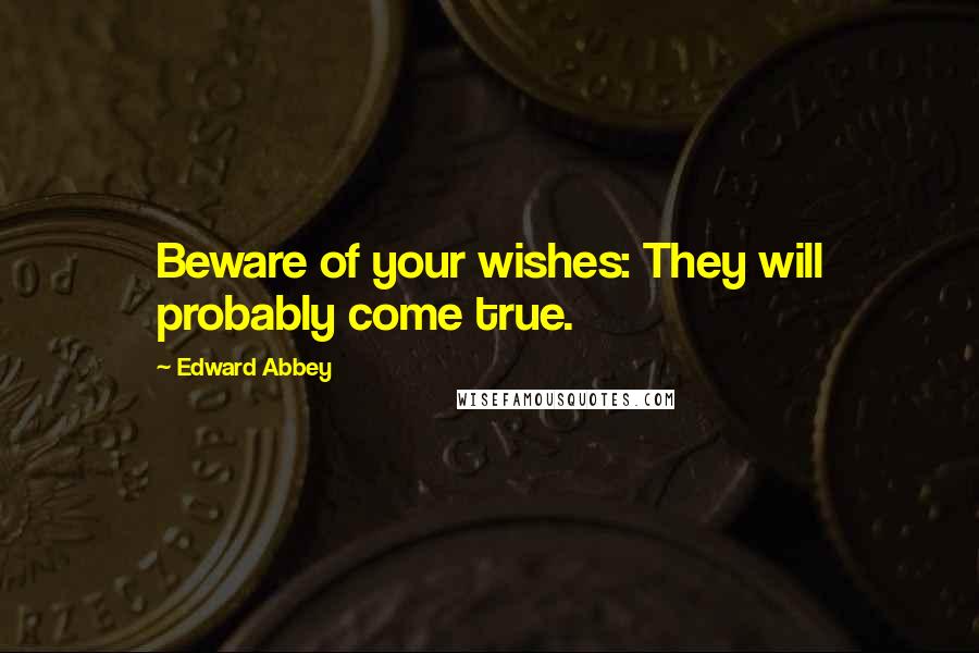 Edward Abbey Quotes: Beware of your wishes: They will probably come true.