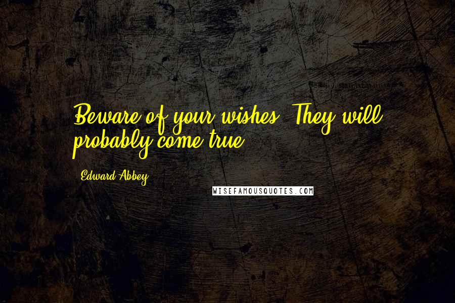 Edward Abbey Quotes: Beware of your wishes: They will probably come true.