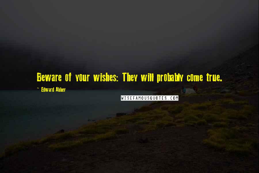Edward Abbey Quotes: Beware of your wishes: They will probably come true.