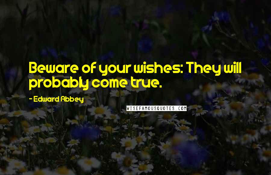 Edward Abbey Quotes: Beware of your wishes: They will probably come true.