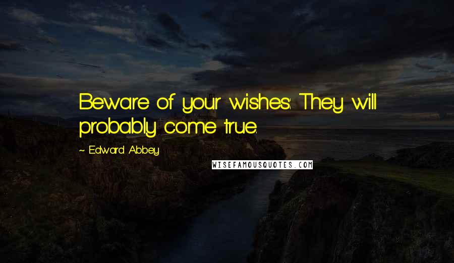 Edward Abbey Quotes: Beware of your wishes: They will probably come true.