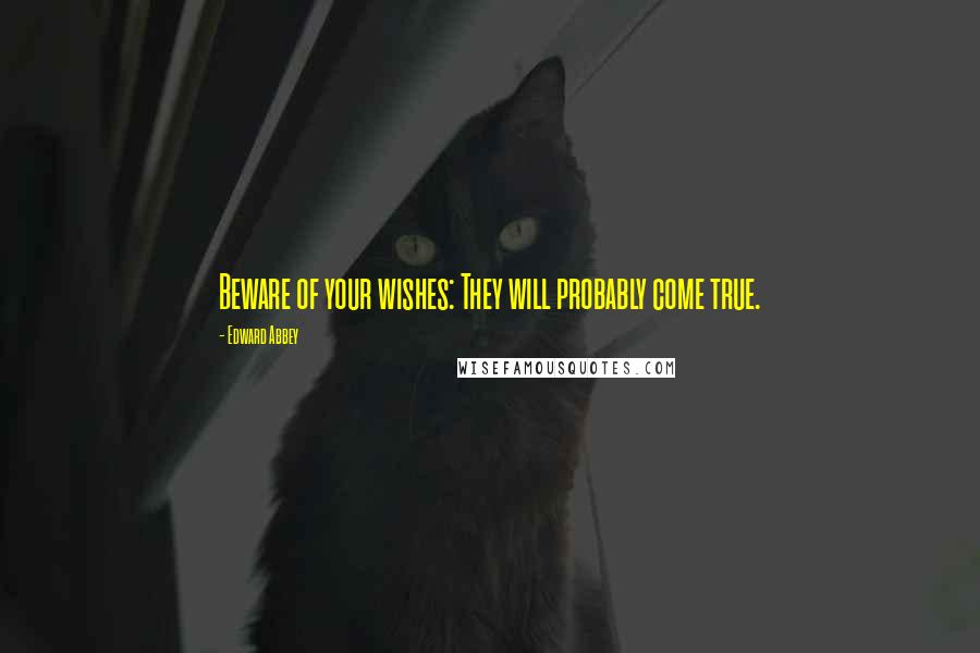 Edward Abbey Quotes: Beware of your wishes: They will probably come true.