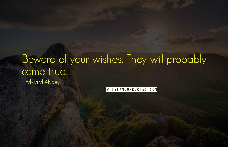Edward Abbey Quotes: Beware of your wishes: They will probably come true.