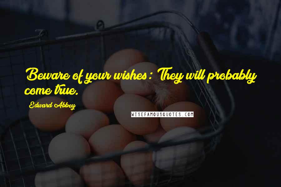 Edward Abbey Quotes: Beware of your wishes: They will probably come true.