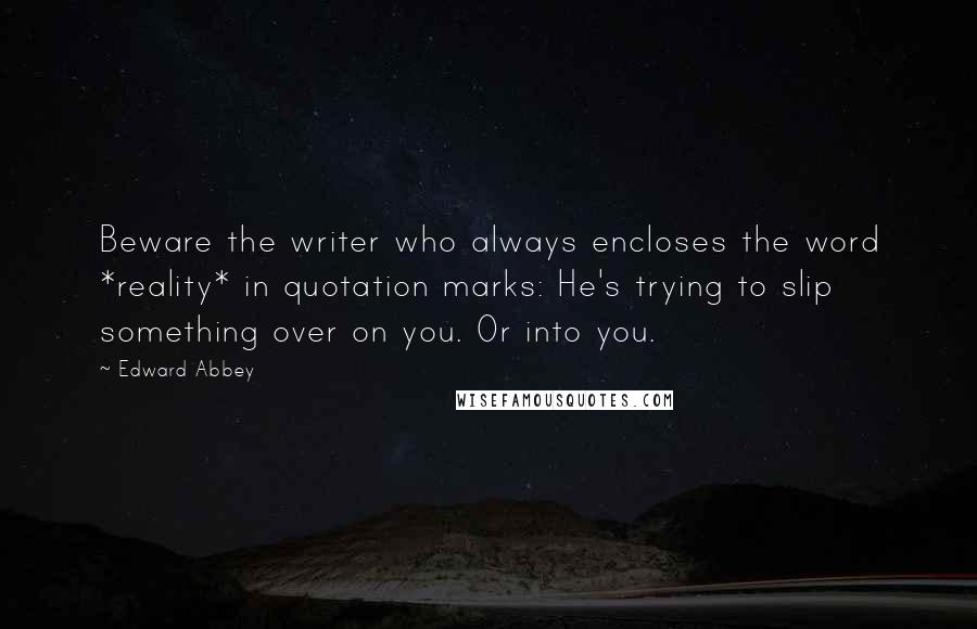 Edward Abbey Quotes: Beware the writer who always encloses the word *reality* in quotation marks: He's trying to slip something over on you. Or into you.