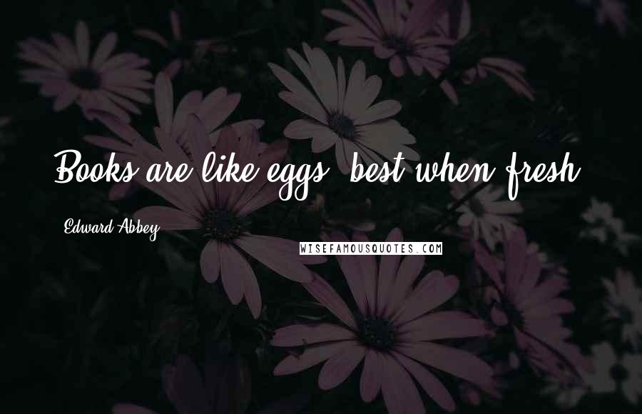Edward Abbey Quotes: Books are like eggs best when fresh.