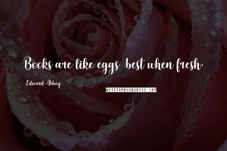 Edward Abbey Quotes: Books are like eggs best when fresh.