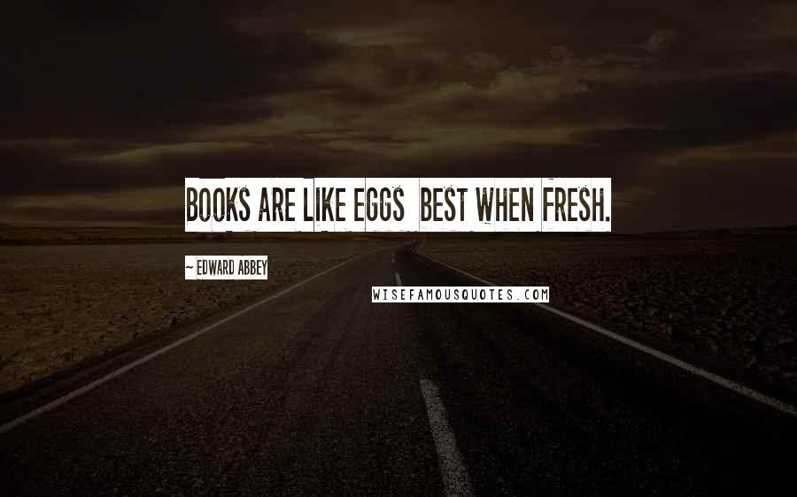 Edward Abbey Quotes: Books are like eggs best when fresh.