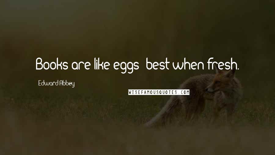 Edward Abbey Quotes: Books are like eggs best when fresh.