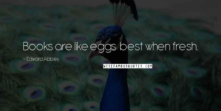 Edward Abbey Quotes: Books are like eggs best when fresh.