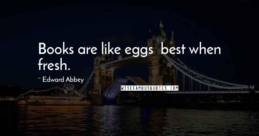 Edward Abbey Quotes: Books are like eggs best when fresh.