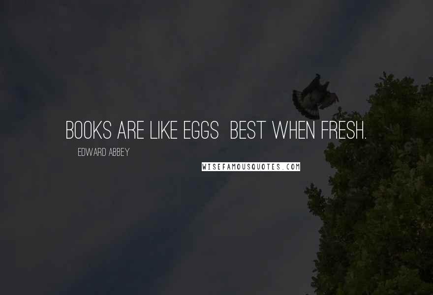 Edward Abbey Quotes: Books are like eggs best when fresh.