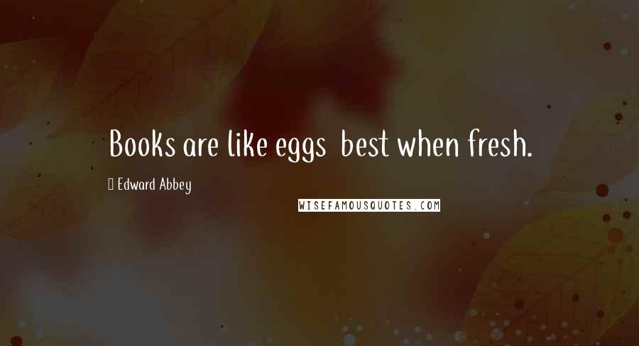 Edward Abbey Quotes: Books are like eggs best when fresh.