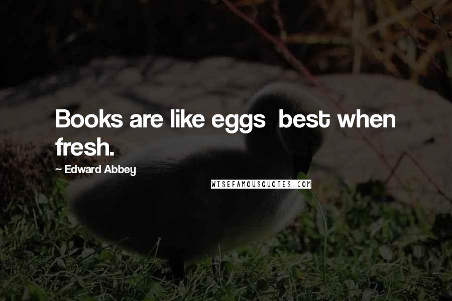 Edward Abbey Quotes: Books are like eggs best when fresh.