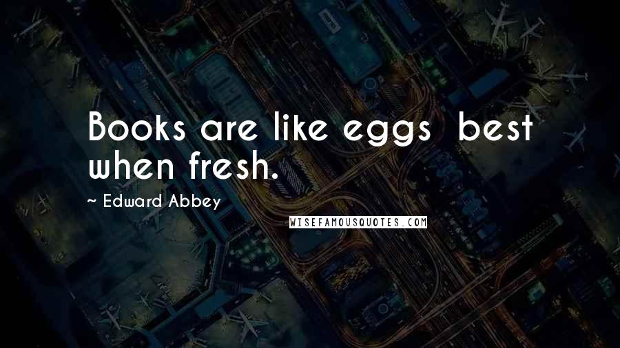 Edward Abbey Quotes: Books are like eggs best when fresh.