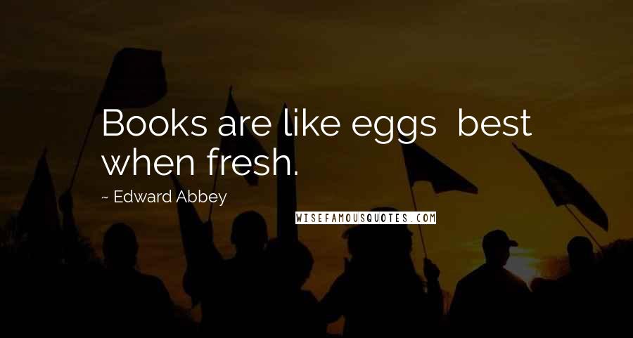 Edward Abbey Quotes: Books are like eggs best when fresh.