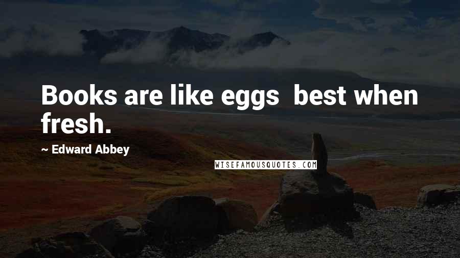 Edward Abbey Quotes: Books are like eggs best when fresh.