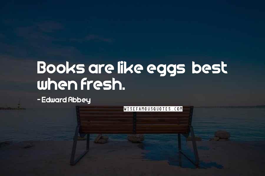 Edward Abbey Quotes: Books are like eggs best when fresh.