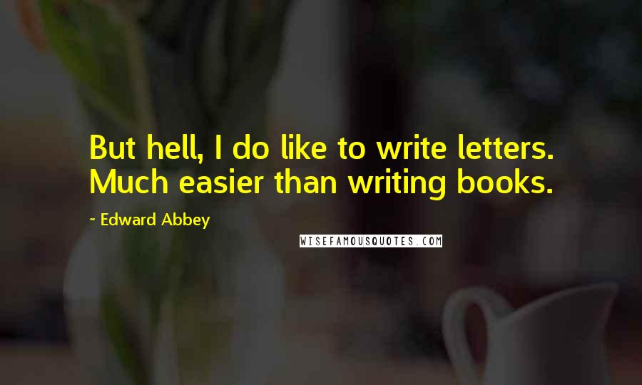 Edward Abbey Quotes: But hell, I do like to write letters. Much easier than writing books.