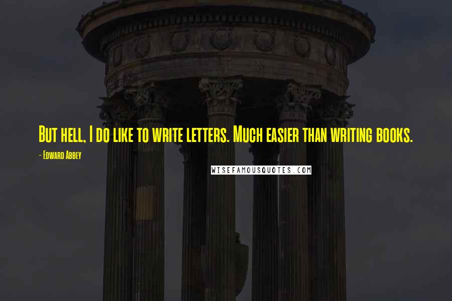 Edward Abbey Quotes: But hell, I do like to write letters. Much easier than writing books.
