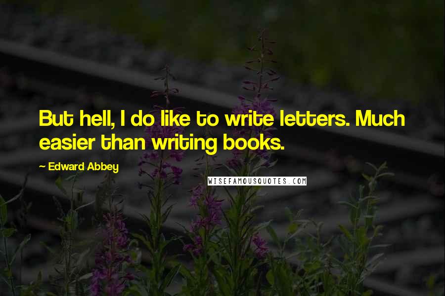 Edward Abbey Quotes: But hell, I do like to write letters. Much easier than writing books.