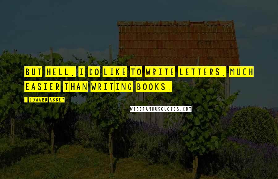 Edward Abbey Quotes: But hell, I do like to write letters. Much easier than writing books.