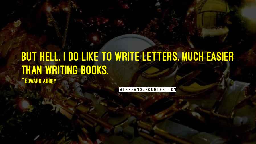 Edward Abbey Quotes: But hell, I do like to write letters. Much easier than writing books.