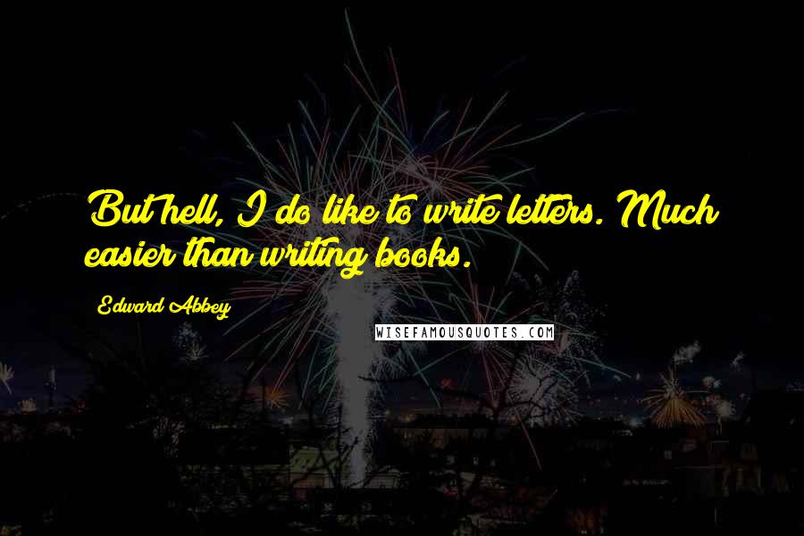 Edward Abbey Quotes: But hell, I do like to write letters. Much easier than writing books.