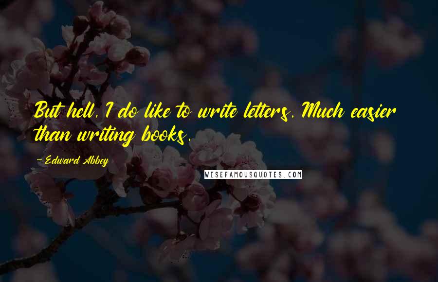 Edward Abbey Quotes: But hell, I do like to write letters. Much easier than writing books.