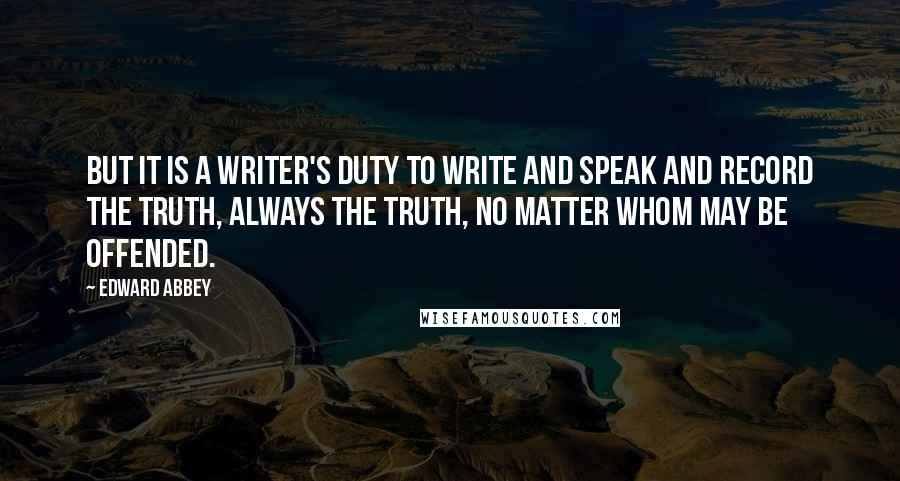 Edward Abbey Quotes: But it is a writer's duty to write and speak and record the truth, always the truth, no matter whom may be offended.