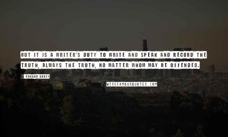 Edward Abbey Quotes: But it is a writer's duty to write and speak and record the truth, always the truth, no matter whom may be offended.