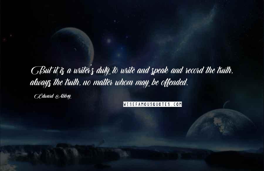 Edward Abbey Quotes: But it is a writer's duty to write and speak and record the truth, always the truth, no matter whom may be offended.