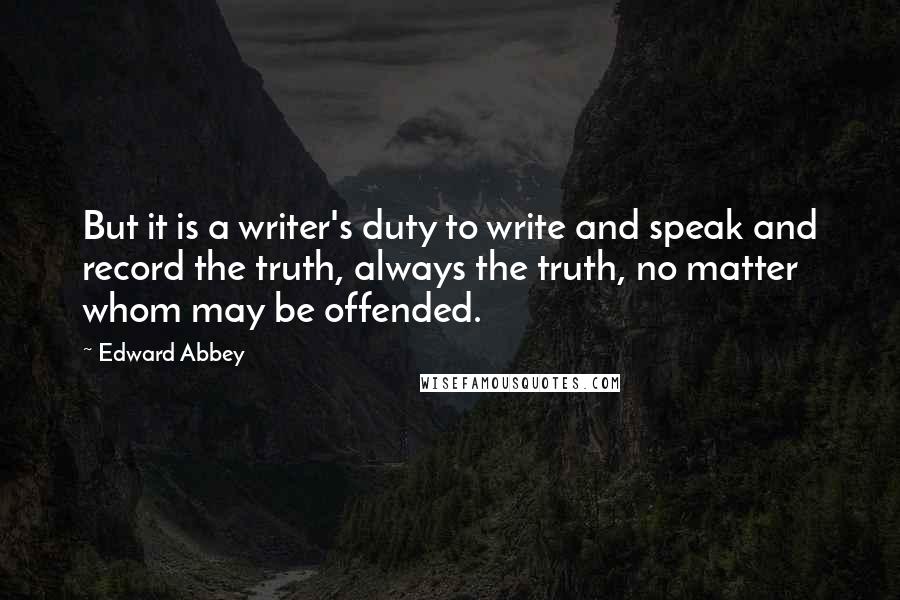 Edward Abbey Quotes: But it is a writer's duty to write and speak and record the truth, always the truth, no matter whom may be offended.