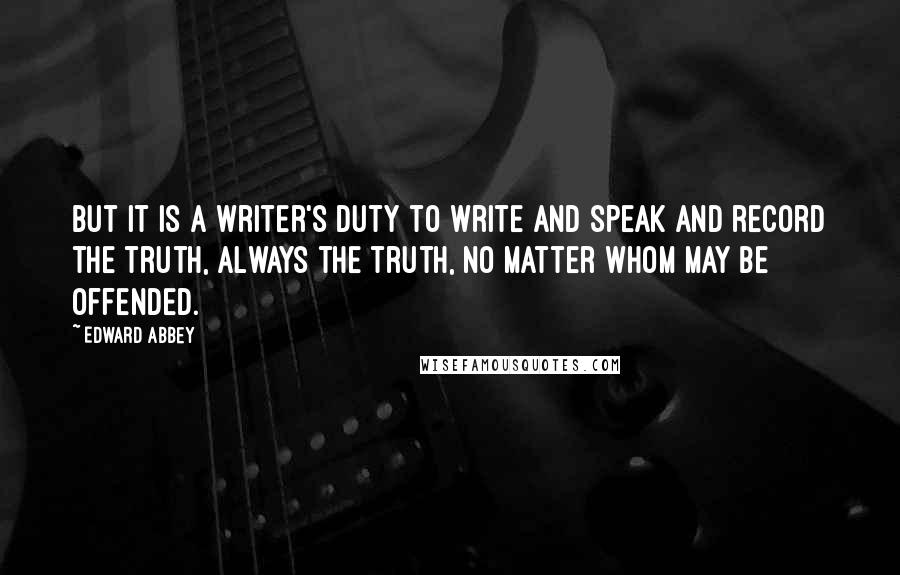 Edward Abbey Quotes: But it is a writer's duty to write and speak and record the truth, always the truth, no matter whom may be offended.