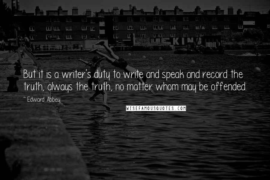 Edward Abbey Quotes: But it is a writer's duty to write and speak and record the truth, always the truth, no matter whom may be offended.