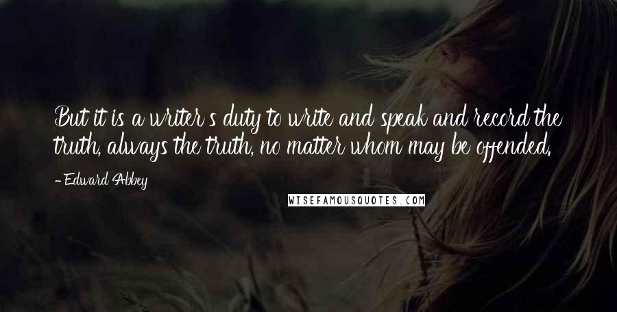 Edward Abbey Quotes: But it is a writer's duty to write and speak and record the truth, always the truth, no matter whom may be offended.