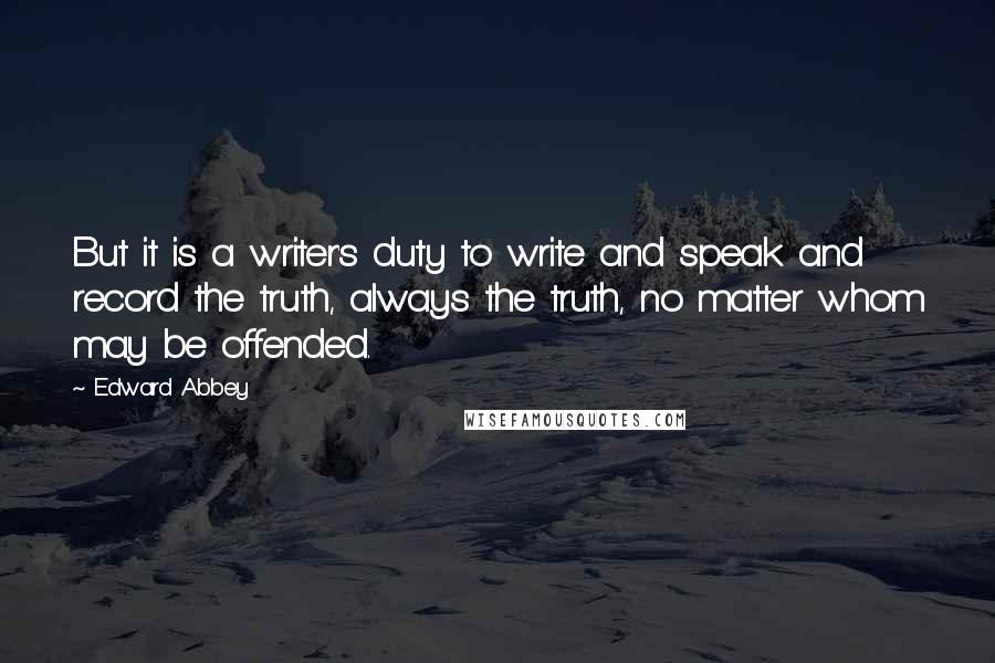 Edward Abbey Quotes: But it is a writer's duty to write and speak and record the truth, always the truth, no matter whom may be offended.