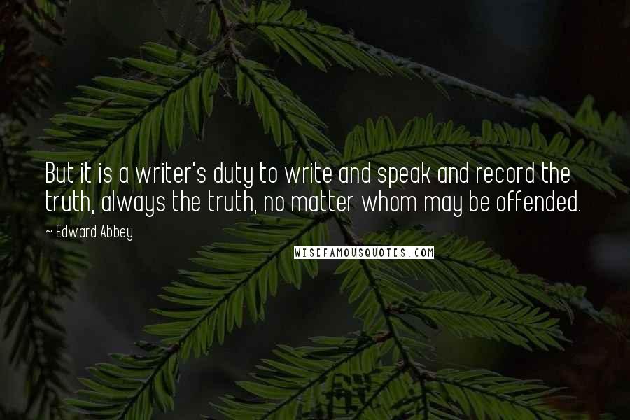 Edward Abbey Quotes: But it is a writer's duty to write and speak and record the truth, always the truth, no matter whom may be offended.