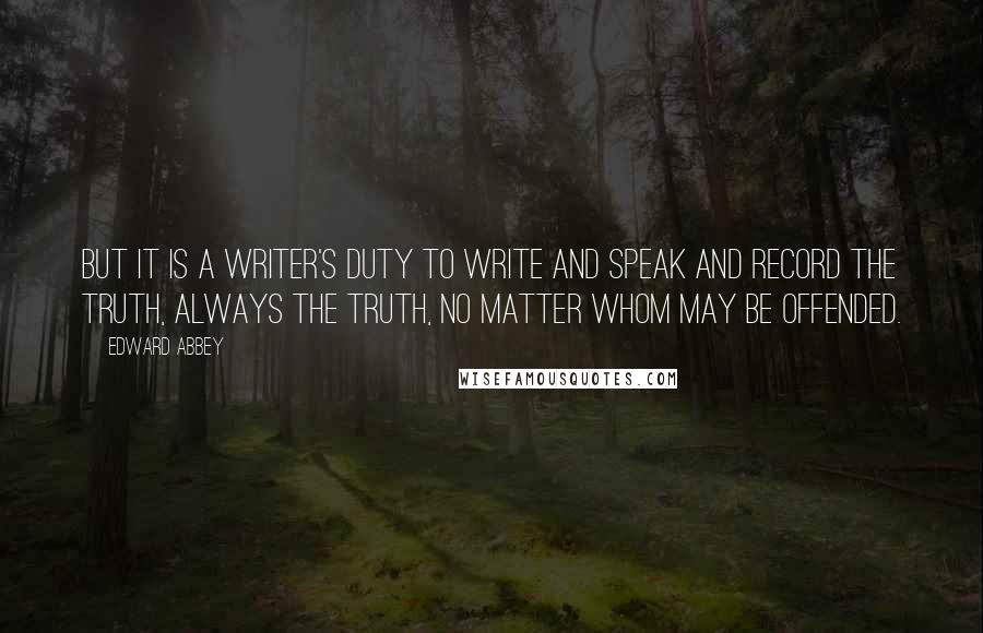 Edward Abbey Quotes: But it is a writer's duty to write and speak and record the truth, always the truth, no matter whom may be offended.