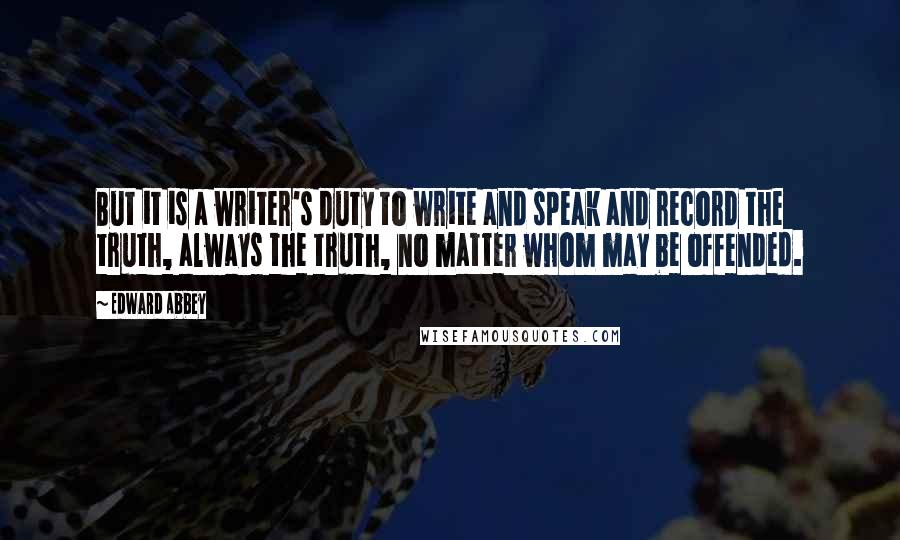 Edward Abbey Quotes: But it is a writer's duty to write and speak and record the truth, always the truth, no matter whom may be offended.