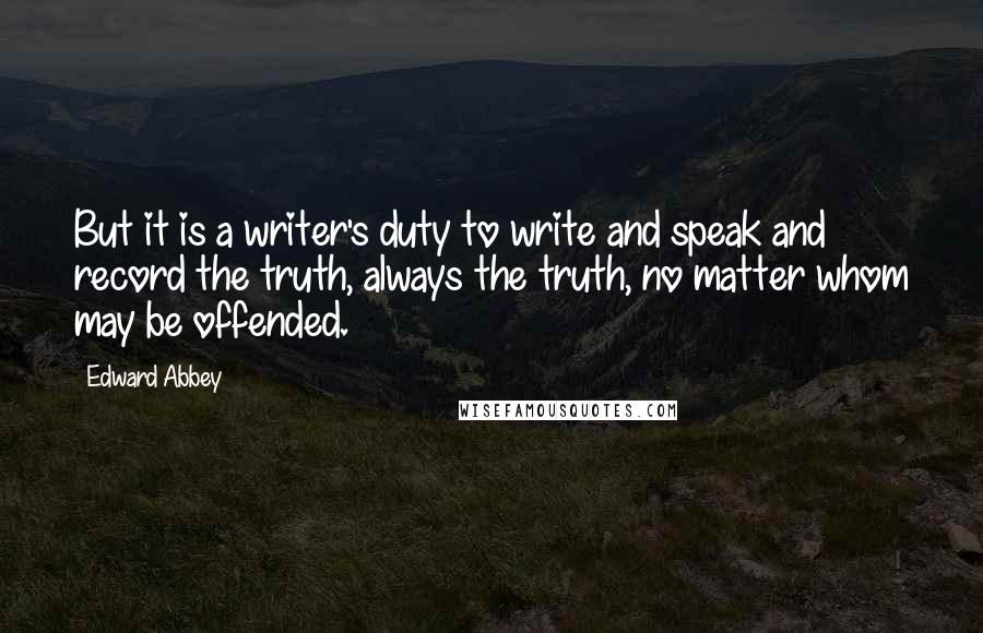 Edward Abbey Quotes: But it is a writer's duty to write and speak and record the truth, always the truth, no matter whom may be offended.