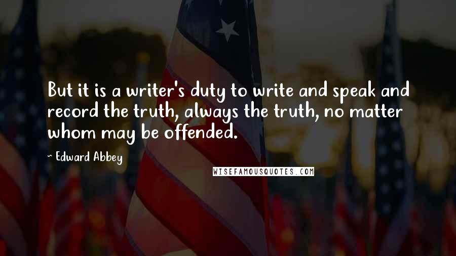 Edward Abbey Quotes: But it is a writer's duty to write and speak and record the truth, always the truth, no matter whom may be offended.