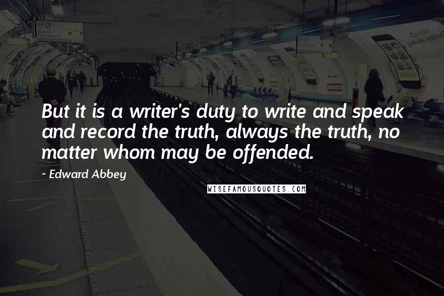 Edward Abbey Quotes: But it is a writer's duty to write and speak and record the truth, always the truth, no matter whom may be offended.