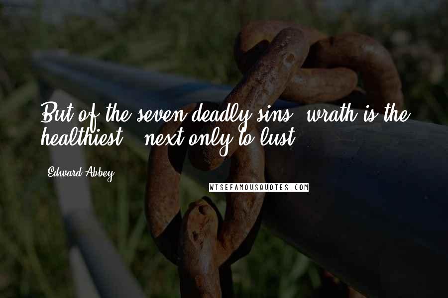 Edward Abbey Quotes: But of the seven deadly sins, wrath is the healthiest - next only to lust.